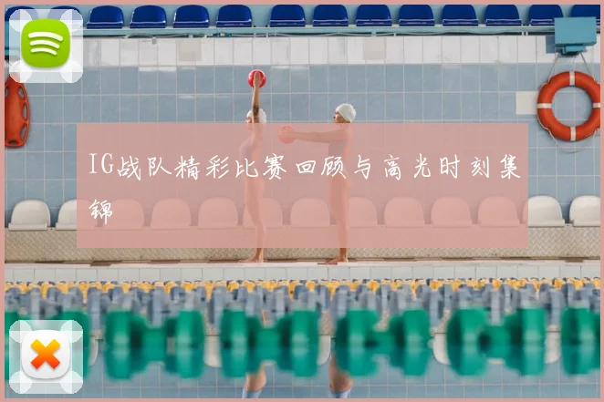 IG战队精彩比赛回顾与高光时刻集锦