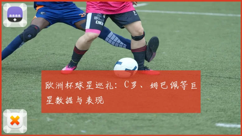 欧洲杯球星巡礼：C罗、姆巴佩等巨星数据与表现