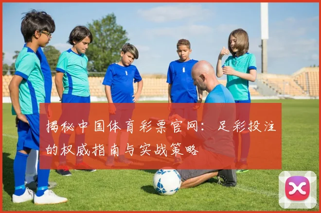 揭秘中国体育彩票官网:足彩投注的权威指南与实战策略