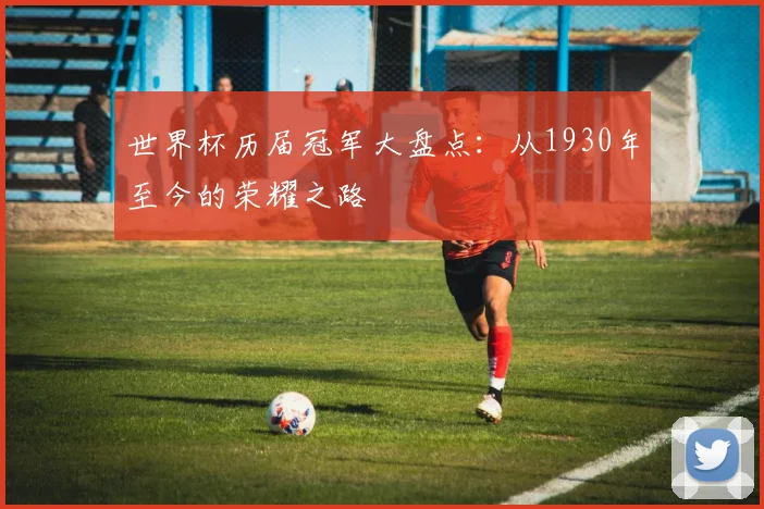 世界杯历届冠军大盘点：从1930年至今的荣耀之路