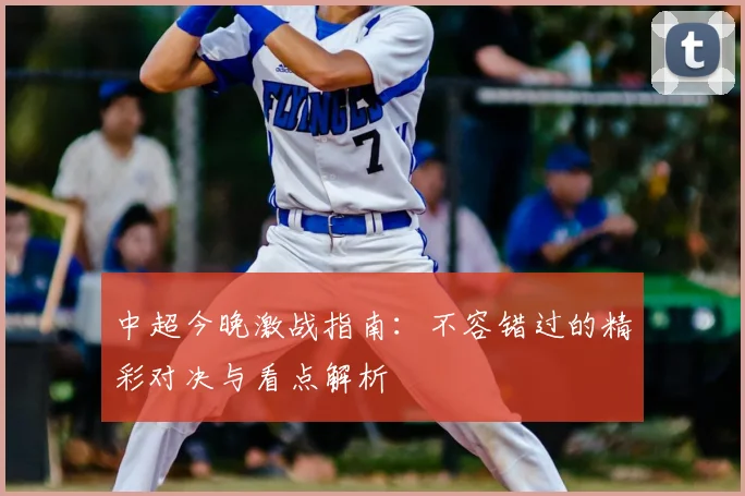 中超今晚激战指南：不容错过的精彩对决与看点解析