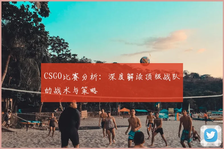 CSGO比赛分析：深度解读顶级战队的战术与策略