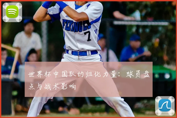 世界杯中国队的归化力量：球员盘点与战术影响