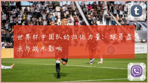 世界杯中国队的归化力量：球员盘点与战术影响