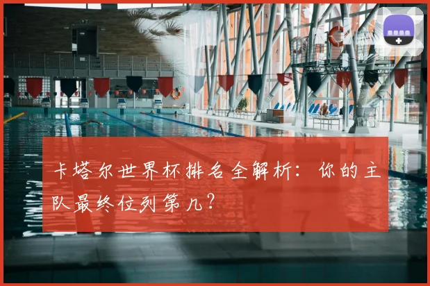 卡塔尔世界杯排名全解析：你的主队最终位列第几？