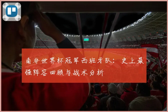 南非世界杯冠军西班牙队：史上最强阵容回顾与战术分析