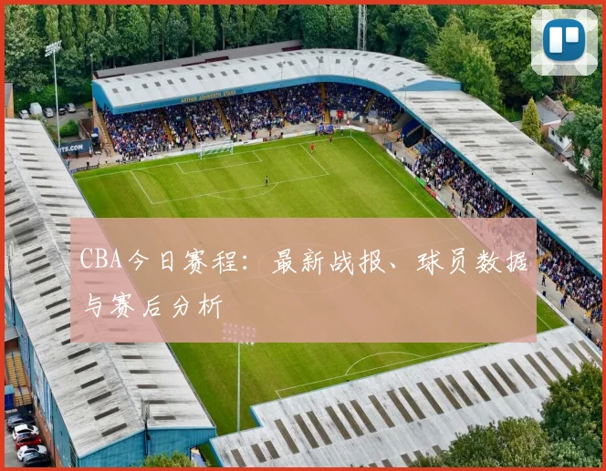 CBA今日赛程：最新战报、球员数据与赛后分析