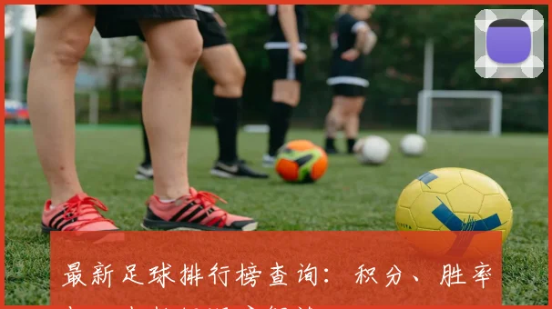 最新足球排行榜查询：积分、胜率与历史数据深度解读