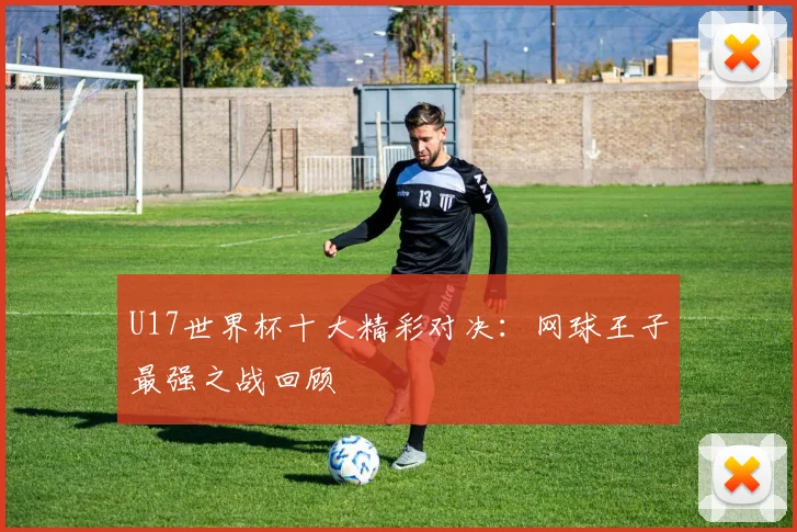 U17世界杯十大精彩对决：网球王子最强之战回顾