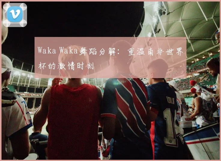 Waka Waka舞蹈分解：重温南非世界杯的激情时刻