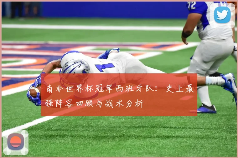 南非世界杯冠军西班牙队：史上最强阵容回顾与战术分析